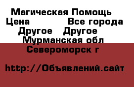 Магическая Помощь › Цена ­ 1 000 - Все города Другое » Другое   . Мурманская обл.,Североморск г.